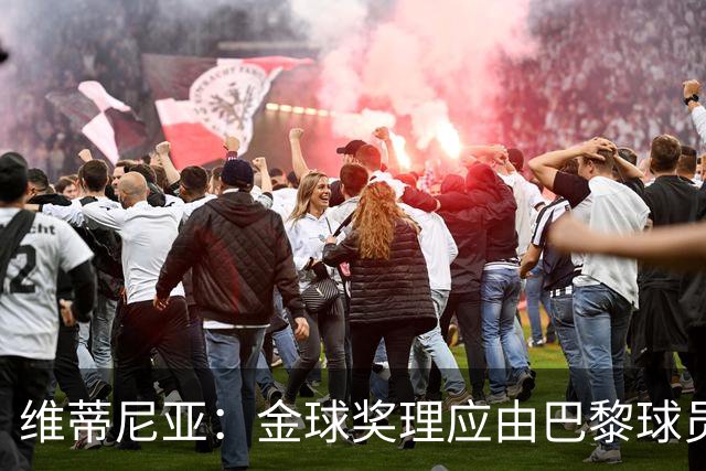维蒂尼亚：金球奖理应由巴黎球员获得 面对亚马尔谈不上“害怕”